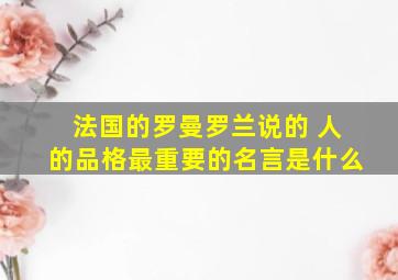 法国的罗曼罗兰说的 人的品格最重要的名言是什么